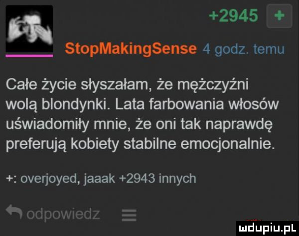 stopmakingsense   godz temu całe życie słyszałam że mężczyźni wolą blondynki. lata farbowania włosów uświadomiły mnie że oni tak naprawdę preferują kobiety stabilne emocjonalnie. overjoyed jacak      innych ludaupiupl