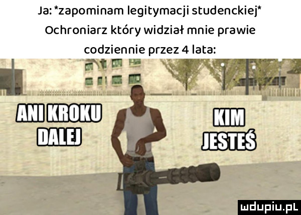 ja zapominam legitymacji studenckiej ochroniarz który widział mnie prawie codziennie przez   lata rv ludu iu. l