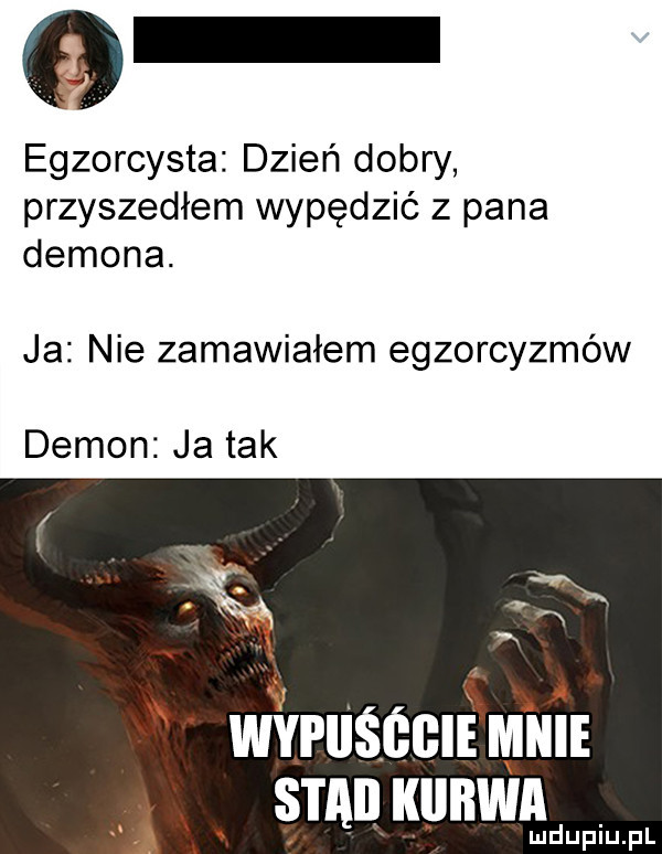 egzorcysta dzień dobry przyszedłem wypędzić z pana demona. ja nie zamawiałem egzorcyzmów demon ja tak wmsccli mm. sma kunwnd lu upiu pl