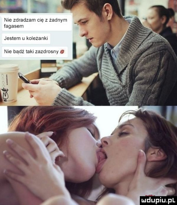 nie zdradzam ma z zadnym fagasem jester u ka ezankl nie badz tak zazdrosny a i