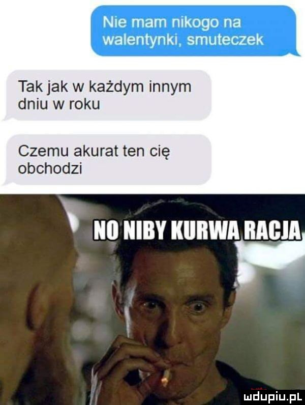 nie mam nikogo na walentynki smuteczek tak jak w każdym innym dniu w roku czemu akurat ten cię obchodzi ni niby kiiiiwa babia