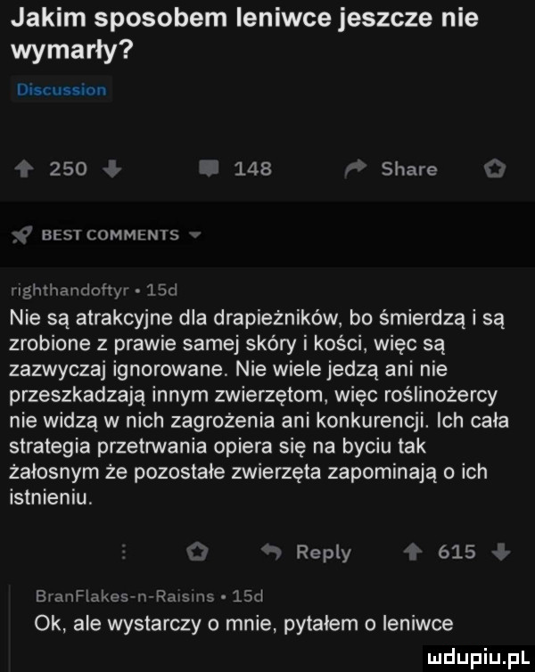 jakim sposobem ieniwce jeszcze nie wymarły discussion         stare basi commenis wghthandonyv. ted nie są atrakcyjne dla drapieżników bo spierdzą i są zrobione z prawie samej skóry i kości więc są zazwyczaj ignorowane nie wiele jedzą ani nie przeszkadzają innym zwierzętom więc roślinożercy nie widzą w nich zagrożenia ani konkurencji. ich cała strategia przetnuania opiera się na byciu tak żałosnym że pozostałe zwierzęta zapominają o ich istnieniu repry     bvanflakeswermsms lid ok ale wystarczy o mnie pytałem o ieniwce