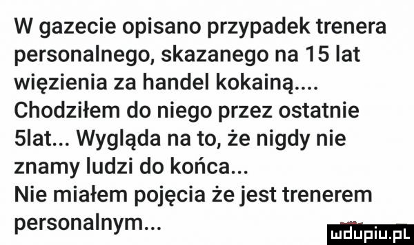 w gazecie opisano przypadek trenera personalnego skazanego na    lat więzienia za handel kokainą. chodziłem do niego przez ostatnie scat. wygląda na to że nigdy nie znamy ludzi do końca. nie miałem pojęcia że jest trenerem personalnym