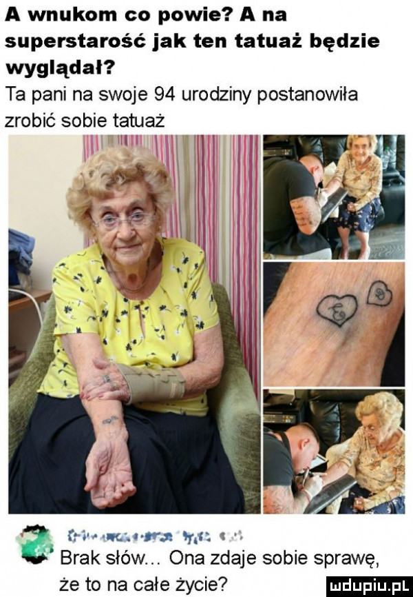 a wnukom co powie a na superstarość jak ten tatuaż będzie wyglądał ta pani na swoje    urodziny postanowiła mrn czuwa mi  . brak słów. ona zdaje sobie sprawę że to na całe życie