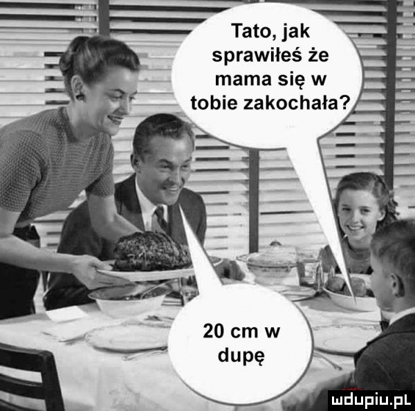 tato jak sprawiłeś że mama się w   tobie zakochala