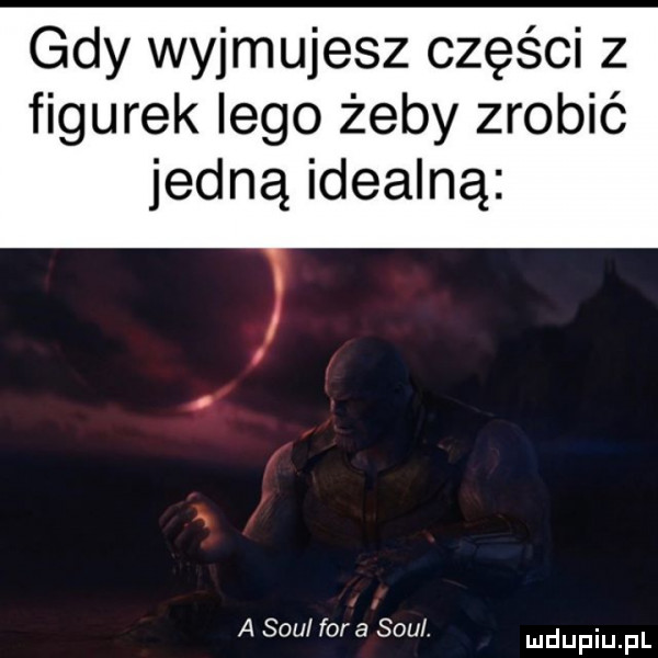 gdy wyjmujesz części z figurek lego żeby zrobić jedną idealną a soul fora soul