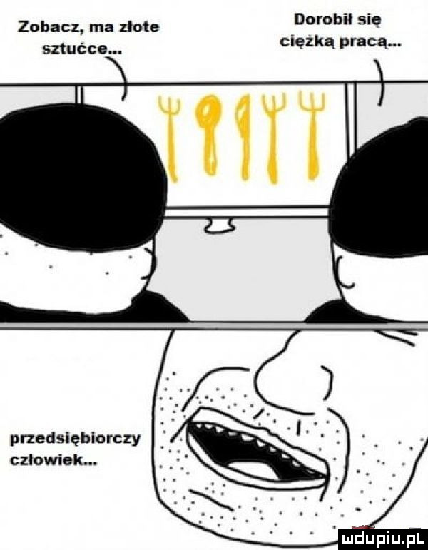 dorobił się zobacz ma zlote ciężką pracą. sztućce. pnedslęblorczy czlowiek