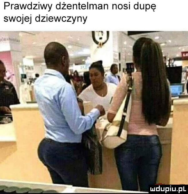 prawdziwy dżentelmen nosi dupę swojej dziewczyny