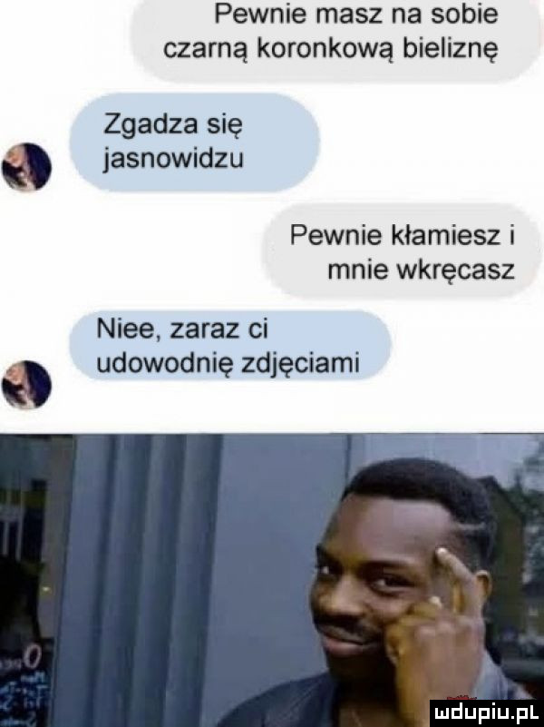 pewnie masz na sobie czarną koronkową bieliznę zgadza się jasnowidzu pewnie kłamiesz i mnie wkręcasz nice. zaraz ci udowodnię zdjęciami
