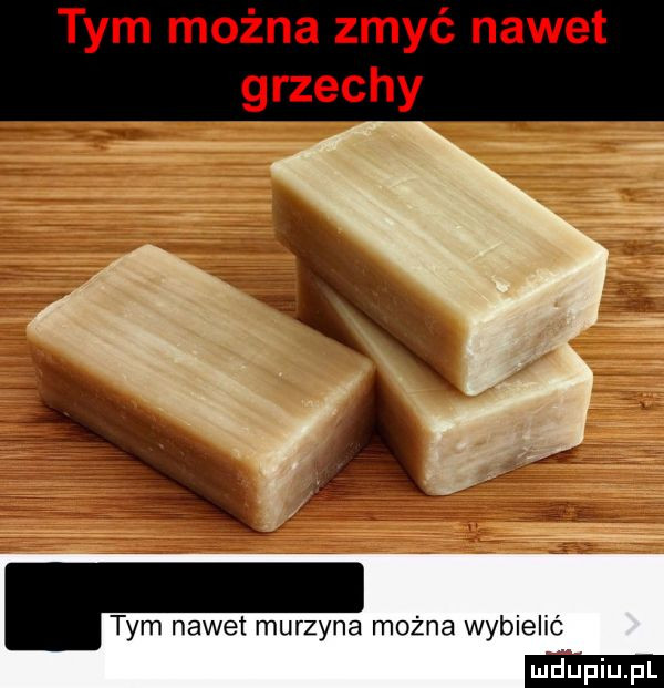 tym można zmyć nawet grzechy. tym nawet murzyna można wybielać