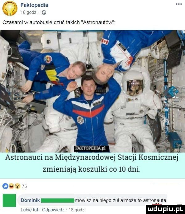 a faktopedia ś z czasami w autobusie czuć takich astronautów. x. l. faktopedmpi a astronauci na międzynarodowej stacji kosmicznej zmieniają koszulki co    dni. o v. dcmmik mémsz na mego zui a moze to astronauta ma w im w