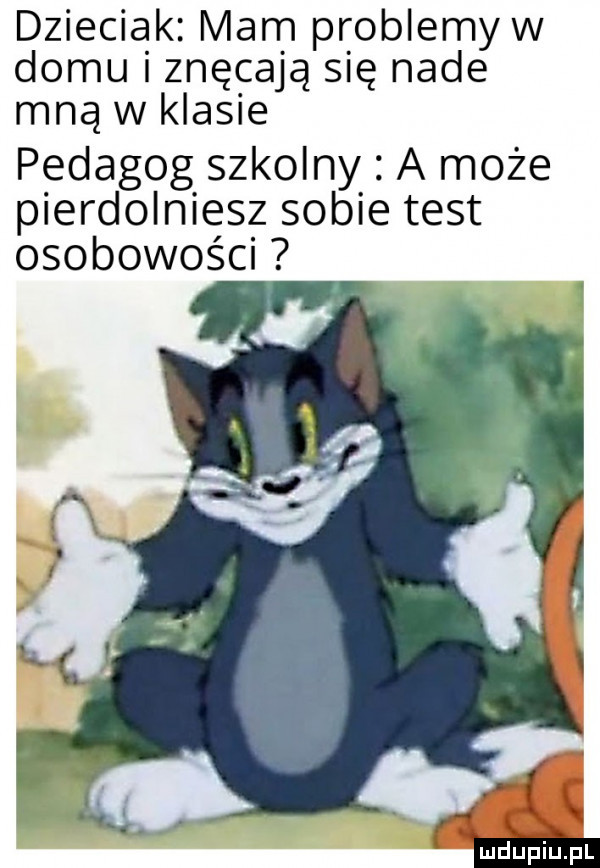 dzieciak mam problemów domu i znęcają się nade mną w klasie pedagog szkolny a może pierdolniesz sobie test osobowości