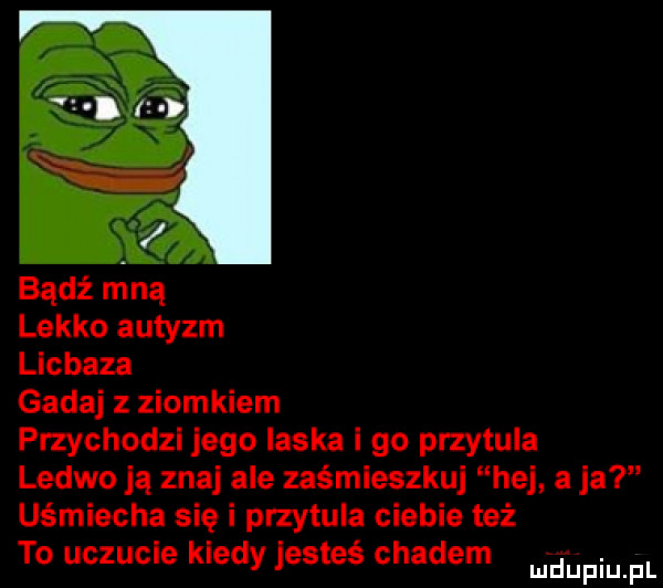 lekko autyzm licbaza gadaj z ziomkiem przychodzi jego laska i go przytula ledwo ją znaj ale zaśmieszkuj hej a ja uśmiecha się i przytula ciebie też to uczucie kiedy jesteś chadem m diniupl