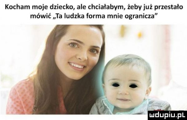 kocham moje dziecko ale chcialabym żeby już przestalo mówić ta ludzka forma mnie ogranicza