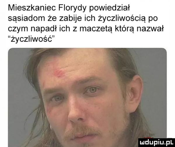 mieszkaniec florydy powiedział sąsiadom że zabije ich życzliwością po czym napadł ich z maczetą którą nazwał życzliwość