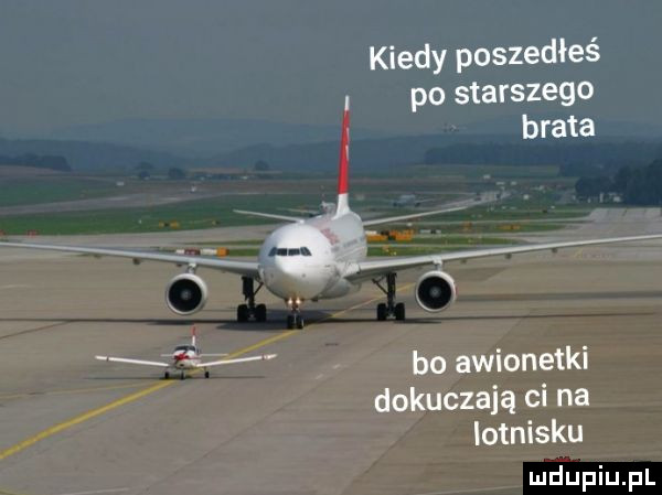 kiedy poszedłeś po starszego brata bo awionetki dokuczają ci na lotnisku