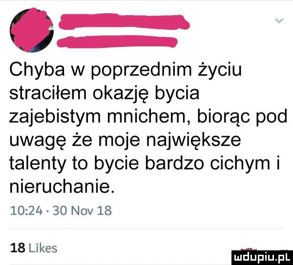 chyba w poprzednim życiu straciłem okazję bycia zajebistym mnichem biorąc pod uwagę że moje największe talenty to bycie bardzo cichym i nieruchanie.          niv       kęs