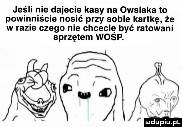 jeśli nie dajeci e kasy na owsiaka to powin naście nosić przy sobie kartkę że w razie czego nie chcecie być ratowani sprzętem wośp