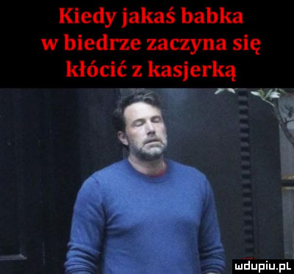 kiedy jakaś babka w biedrze zaczyna się kłócić z kasjerką