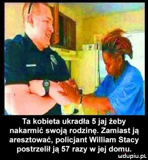 l. ta kobieta ukradła   jaj żeby nakarmić swoją rodzinę. zamiast ją aresztować policjant william siacy postrzelił ją    razy wiej domu