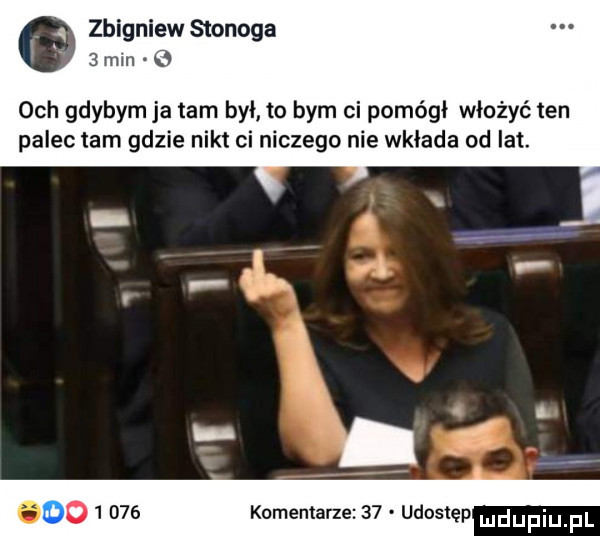 zbigniew stonoga   min o och gdybym ja tam był to bym ci pomógł włożyć ten palec tam gdzie nikt ci niczego nie wkłada od lat. f-k t. f. o       komentarze    udoslęp