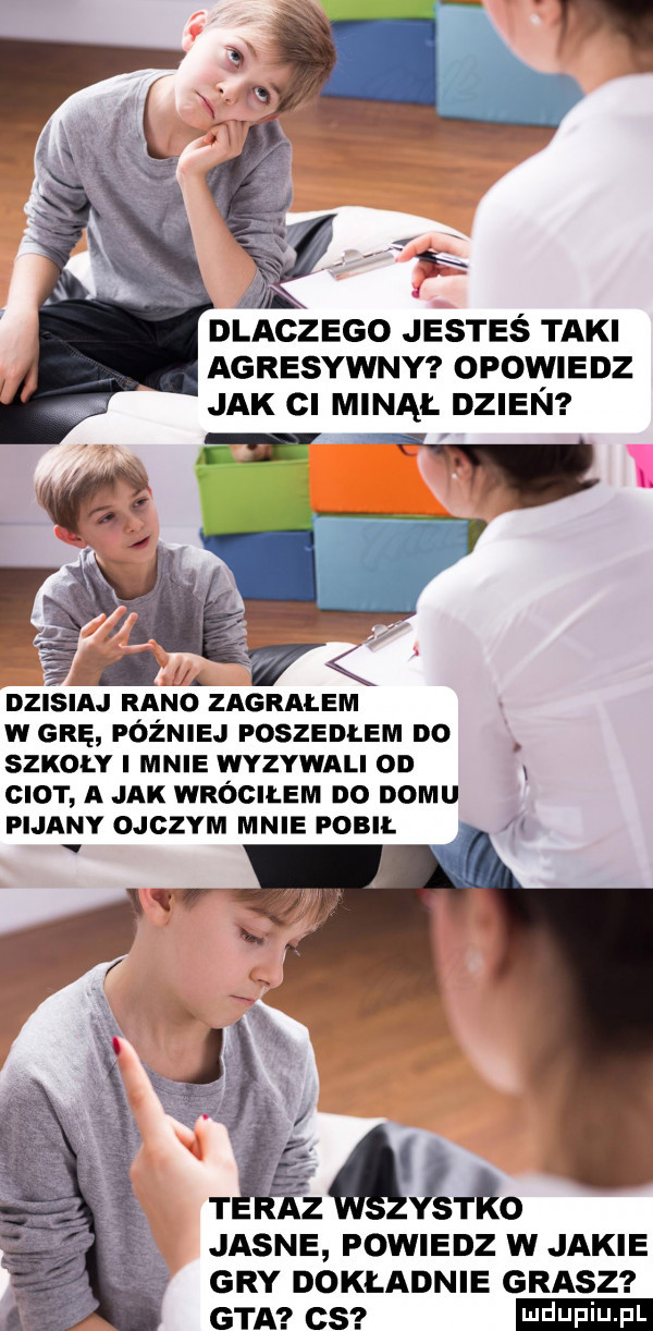 dlaczego jesteś taki agresywny opowiedz jak ci minął dzien v. dzisiaj rano zagralem w grę później poszedlem no szkoly i mnie wyzywali od x ciot a jak wróciłem do domu pijany ojczym mnie pobił v jasne powiedz w jakie gry dokładnie grasz gta cs