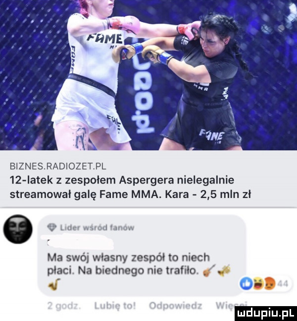 biznes radiozetpl    iatek z zespolem aspergera nielegalnie streamowal galę fame mma. kara     mln zl ma smól wlasny zespól to niech placi na biednego nie lramo. abakankami oba