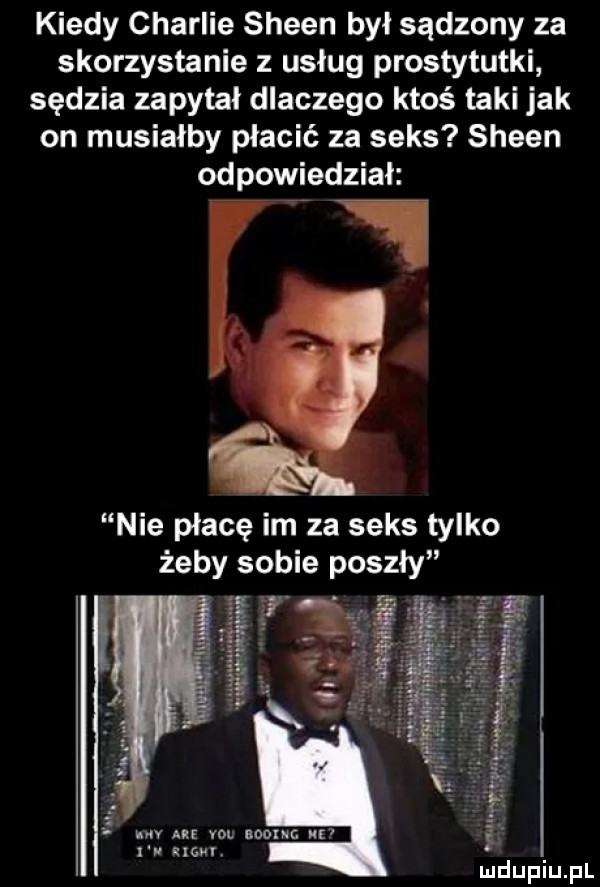 kiedy charlie sheen był sądzony za skorzystanie z usług prostytutki sędzia zapytał dlaczego ktoś taki jak on musiałby płacić za seks sheen odpowiedział i nie płacę im za seks tylko żeby sobie pasz l ocr