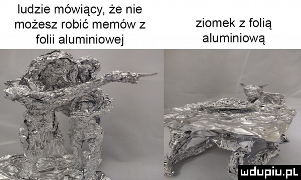 ludzie mówiący że nie możesz robić memów z ziomek z folią folii aluminiowej aluminiową