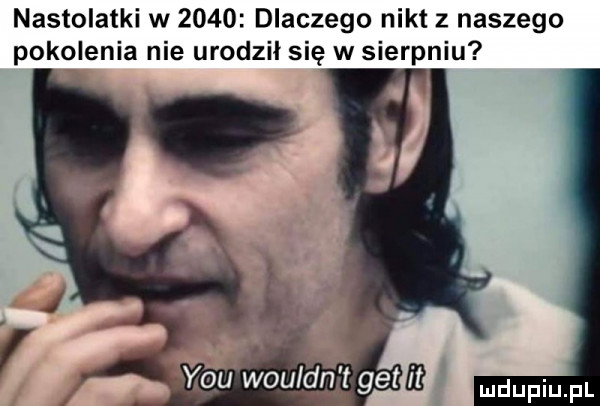 nastolatki w      dlaczego nikt z naszego pokolenia nie urodził się w sierpniu