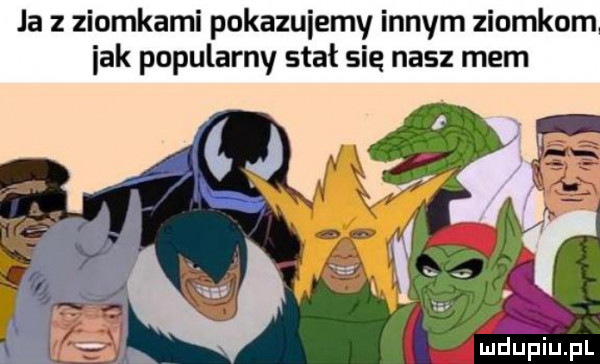 la   ziomkami pokazujemy innym ziomkom idk popularny stał się nasz mem   . mduplu pl