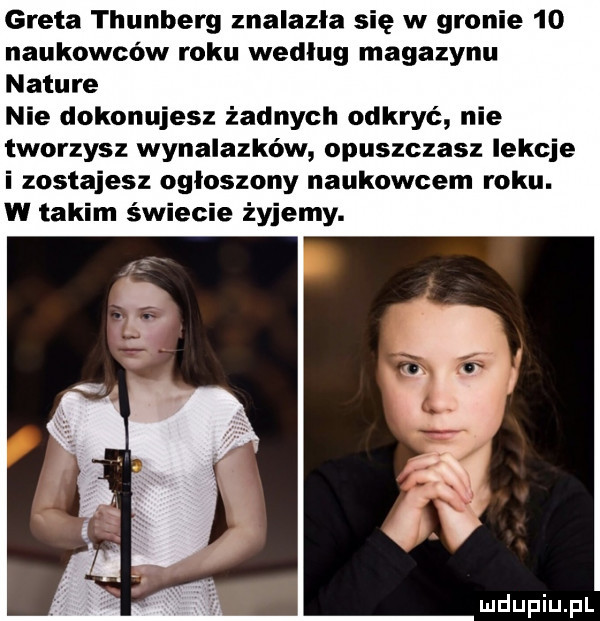 greta thunberg znalazła się w gronie    naukowców roku wedlug magazynu nature nie dokonujesz żadnych odkryć nie tworzysz wynalazków opuszczasz lekcje i zostajesz ogłoszony naukowcem roku. w takim świecie żyjemy