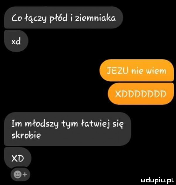 co łączy płód i ziemniaka xd im młodszy łam łatwiej się skrobia xd