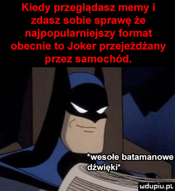 kiedy przeglądasz mamy i zdasz sobie sprawę że najpopularniejszy format obecnie to joker przejeżdżany przez samochód. x i t l