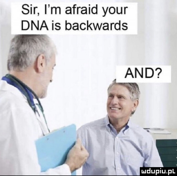 sir i m afraid your dna is backwards and