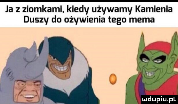 ja z ziomkami kiedy używamy kamienia duszy do ożywienia tego mema