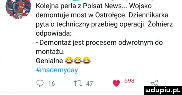 kolejna perła   polsat news. wojsko dementuje most w ostrołęce. dziennikarka pyta o techniczny przebieg operacji żołnierz odpowiada demontaż jest procesem odwrotnym do montażu. genialne eee mademyday o w a   . ludupl