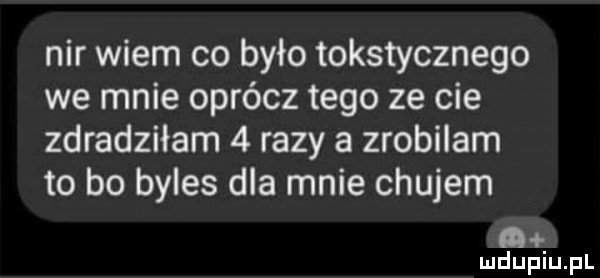nar wiem co było tokstycznego we mnie oprócz tego ze cie zdradziłam   razy a zrobilam to bo byles dla mnie chujem g. mduplu pl