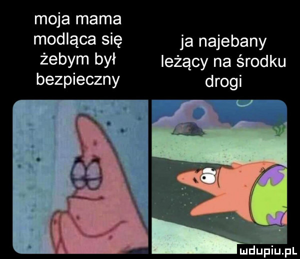 moja mama modląca się ja najebany żebym był leżący na środku bezpieczny drogi