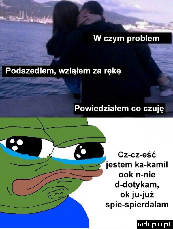 lv w czym probletn podszedłem wziąłem za rękę powiedziałem co czuję cz cz ewć jestem ka kamil ork n nie d dotykam ok ju już spie spierdalam