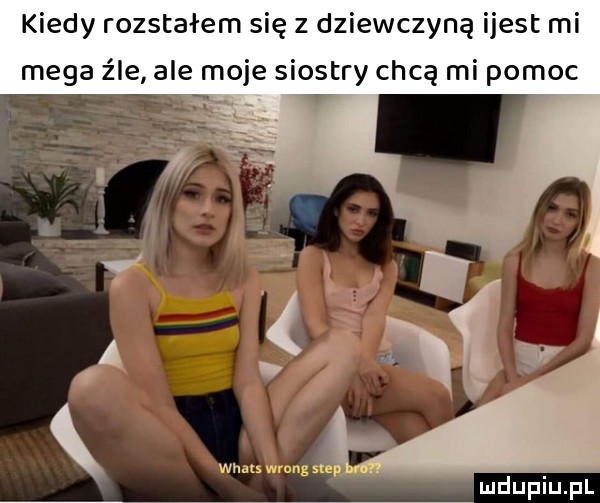 kiedy rozstałem się z dziewczyną i jest mi mega źle ale moje siostry chcą mi pomóc ludu iu. l