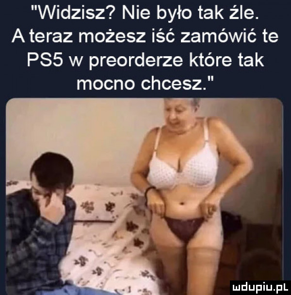 widzisz nie było tak źle. a teraz możesz iść zamówić te pss w preorderze które tak mocno chcesz