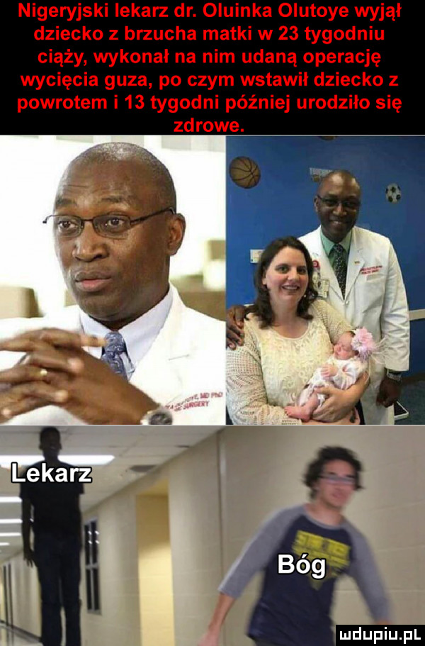 nigeryjski lekarz dr. oluinka olutoye wyjął dziecko z brzucha matki w    tygodniu ciąży wykonał na nim udaną operację wycięcia guza po czym wstawił dziecko z powrotem i    tygodni później urodziło się zdrowe