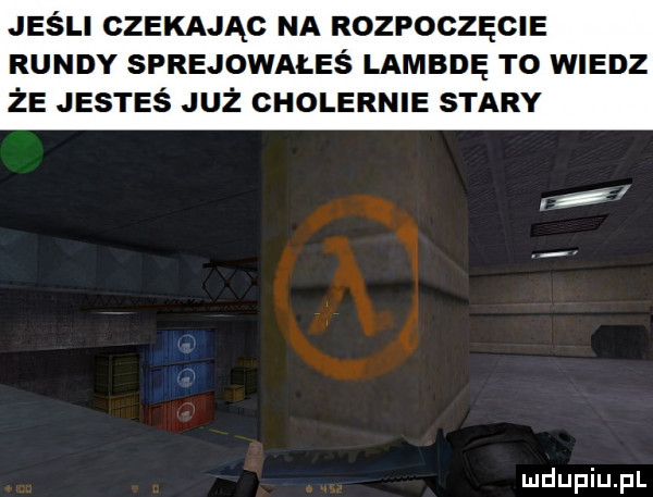 jeśli czekając na rozpoczęcie rundy sprejowałeś lambdę to wiedz że jesteś już cholernie stary