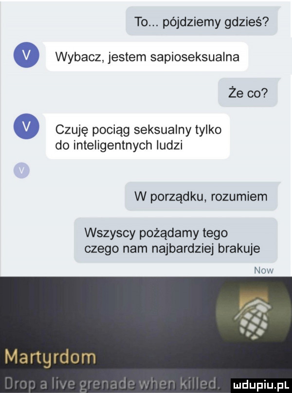 to. pójdziemy gdzieś wybacz jestem sapioseksualna że co czuję pociąg seksualny tylko do inteligentnych ludzi w porządku rozumiem wszyscy pożądamy tego czego nam najbardziej brakuje n   w