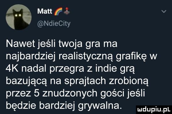 malik ndlecny nawet jeśli twoja gra ma najbardziej realistyczną grafikę w  k nadal przegra z indie grą bazującą na sprajtach zrobioną przez   znudzonych gości jeśli będzie bardziej grywalna