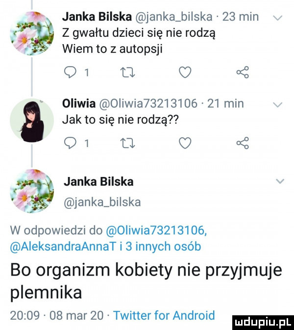 janka bilska janka bilska    min z gwałtu dzieci się nie rodzą wiem to z autopsji oliwia oliwia    l        min   jak to się nie rodzą l  q     fr janka bilska janka bi ska w odpowiedzi do  liwia         aleksandraannat i   innych osób bo organizm kobiety nie przyjmuje plemnika          mar    twitter for android