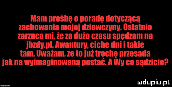 mam mishe o naradę nauczana zachowania muiei dziewczyn. ostatnia zarzuca mi że za dużo czasu spędzam na illzlmll. awanmw nicie uli i takie tam. ilważam ze lo iuż trochę nrzesalla idk na mimauinowana nasrać. a wy na sadzicie