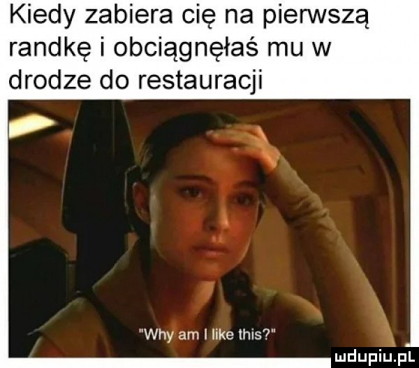 kiedy zabiera cię na pierwszą randkę i obciągnęłaś mu w drodze do restauracji wdy am i like tais mdupiuipl