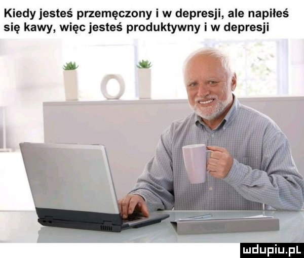 kiedy jesteś przemęczony i w depresji ale napiłeś się kawy więc jesteś produktywny iw depresji